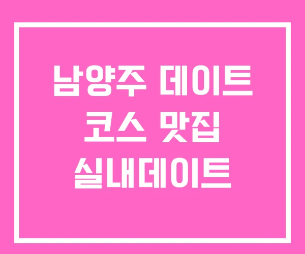 남양주 데이트 코스 맛집 실내데이트