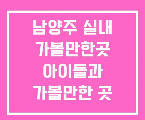남양주 실내 가볼만한곳 아이들과 가볼만한 곳 아이와 남양주 실내 가볼만한곳 아이들과 가볼만한 곳 아이와