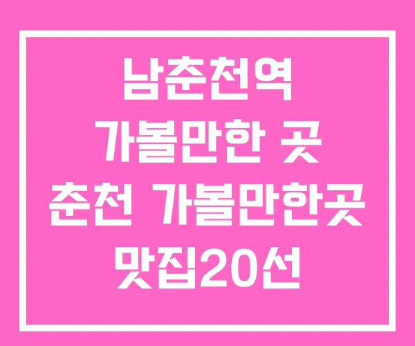 남춘천역 가볼만한 곳 춘천 가볼만한곳 맛집20선 남춘천역 가볼만한 곳 춘천 가볼만한곳 맛집20선