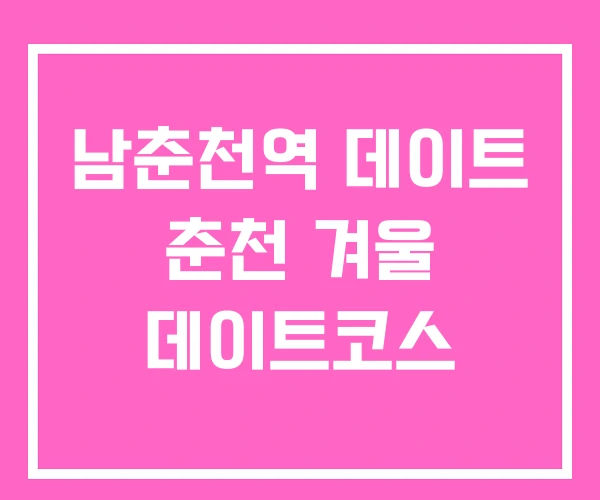 남춘천역 데이트 춘천 겨울 데이트코스