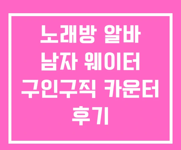 노래방 알바 남자 웨이터 구인구직 카운터 후기 노래방 알바 남자 웨이터 구인구직 카운터 후기