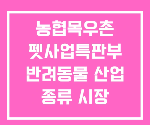 농협목우촌 펫사업특판부 반려동물 산업 종류 시장 문제점