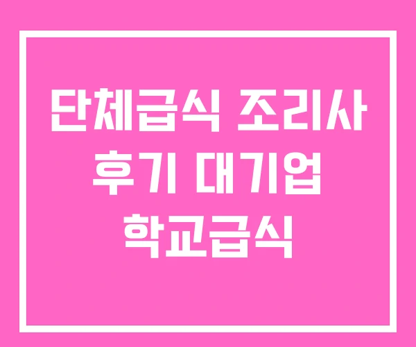 단체급식 조리사 후기 대기업 학교급식 단체급식 조리사 후기 대기업 학교급식