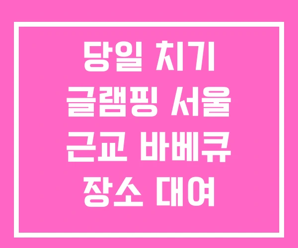 당일 치기 글램핑 서울 근교 바베큐 장소 대여