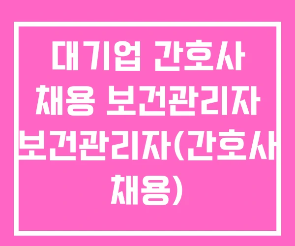 대기업 간호사 채용 보건관리자 보건관리자(간호사 채용) 대기업 간호사 채용 보건관리자 보건관리자(간호사 채용)