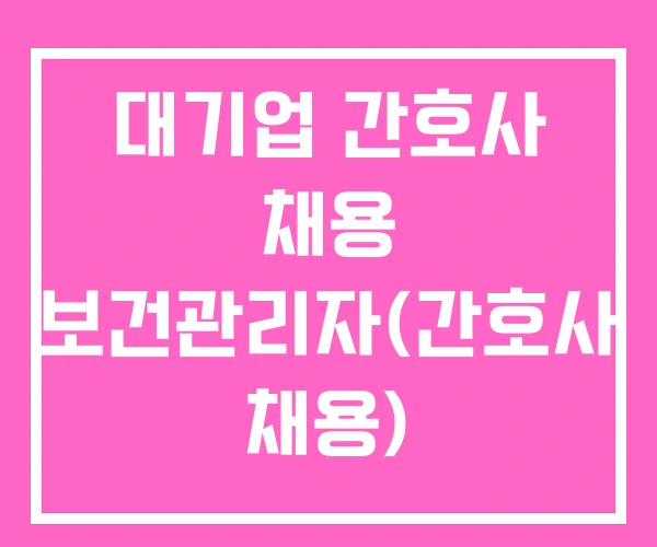 대기업 간호사 채용 보건관리자(간호사 채용) 산업간호사 대기업 간호사 채용 보건관리자(간호사 채용) 산업간호사