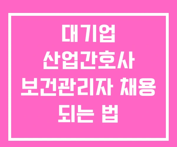 대기업 산업간호사 보건관리자 채용 되는 법 대기업 산업간호사 보건관리자 채용 되는 법
