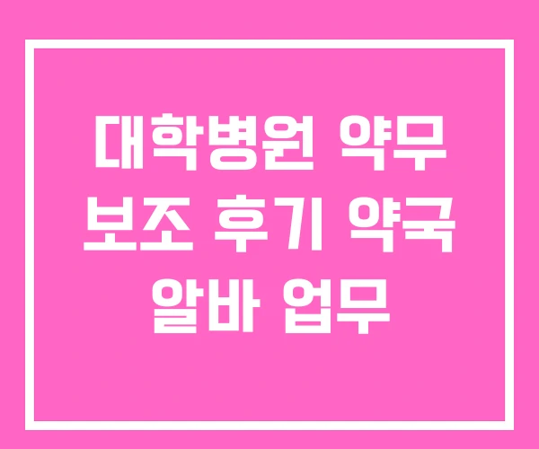 대학병원 약무 보조 후기 약국 알바 업무