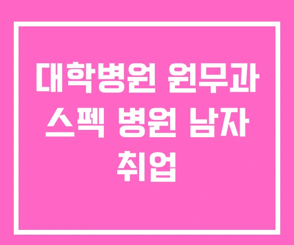 대학병원 원무과 스펙 병원 남자 취업 대학병원 원무과 스펙 병원 남자 취업