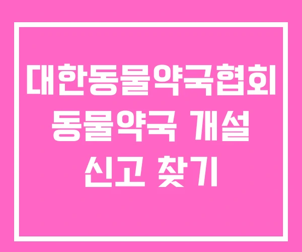 대한동물약국협회 동물약국 개설 신고 찾기 대한동물약국협회 동물약국 개설 신고 찾기