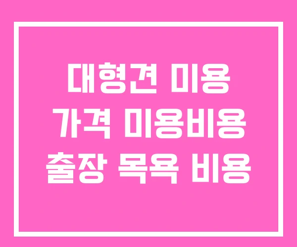 대형견 미용 가격 미용비용 출장 목욕 비용