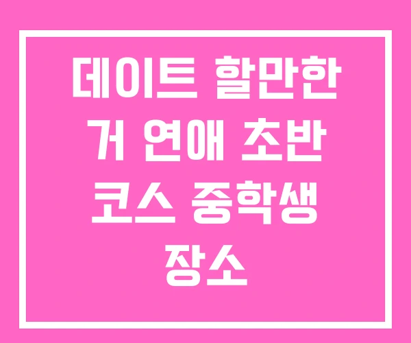 데이트 할만한 거 연애 초반 코스 중학생 장소 데이트 할만한 거 연애 초반 코스 중학생 장소