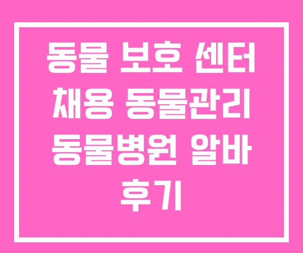 동물 보호 센터 채용 동물관리 동물병원 알바 후기
