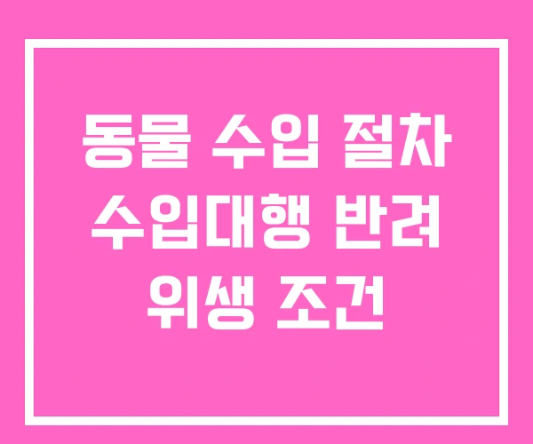 동물 수입 절차 수입대행 반려 위생 조건
