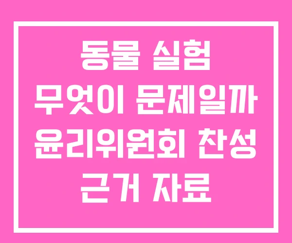 동물 실험 무엇이 문제일까 윤리위원회 찬성 근거 자료 동물 실험 무엇이 문제일까 윤리위원회 찬성 근거 자료