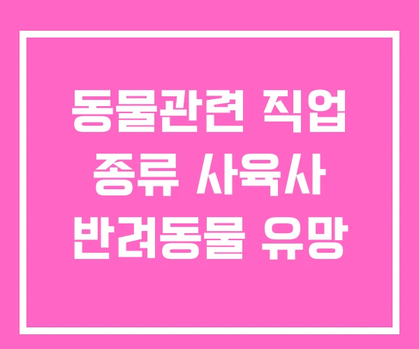 동물관련 직업 종류 사육사 반려동물 유망 동물관련 직업 종류 사육사 반려동물 유망