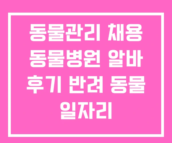 동물관리 채용 동물병원 알바 후기 반려 동물 일자리 동물관리 채용 동물병원 알바 후기 반려 동물 일자리