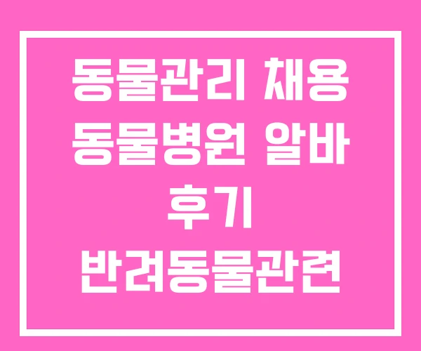 동물관리 채용 동물병원 알바 후기 반려동물관련 취업 동물관리 채용 동물병원 알바 후기 반려동물관련 취업