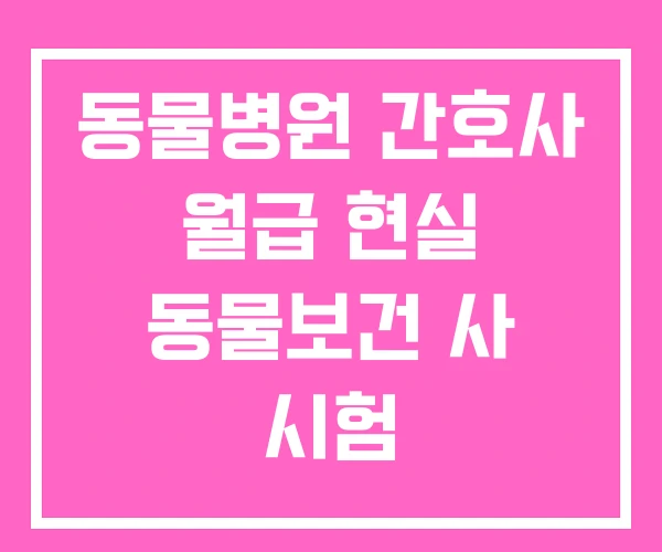 동물병원 간호사 월급 현실 동물보건 사 시험