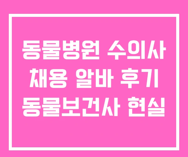 동물병원 수의사 채용 알바 후기 동물보건사 현실