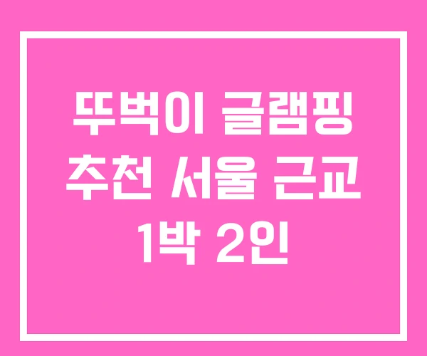 뚜벅이 글램핑 추천 서울 근교 1박 2인 뚜벅이 글램핑 추천 서울 근교 1박 2인