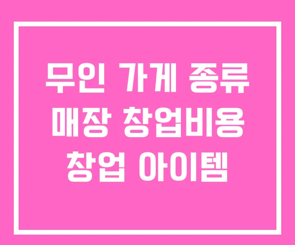 무인 가게 종류 매장 창업비용 창업 아이템