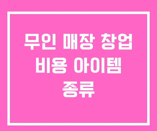 무인 매장 창업 비용 아이템 종류