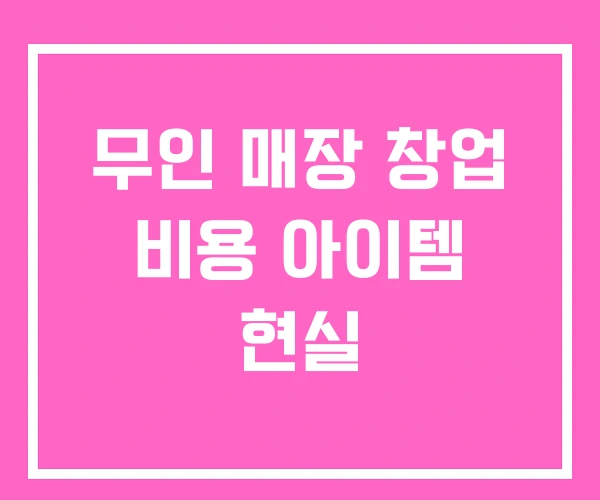 무인 매장 창업 비용 아이템 현실