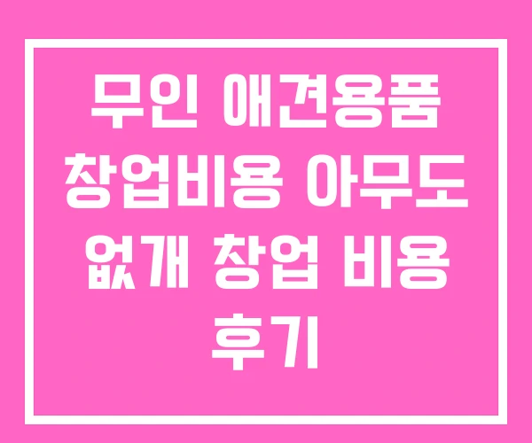무인 애견용품 창업비용 아무도 없개 창업 비용 후기