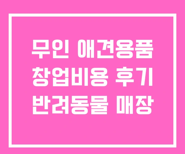 무인 애견용품 창업비용 후기 반려동물 매장