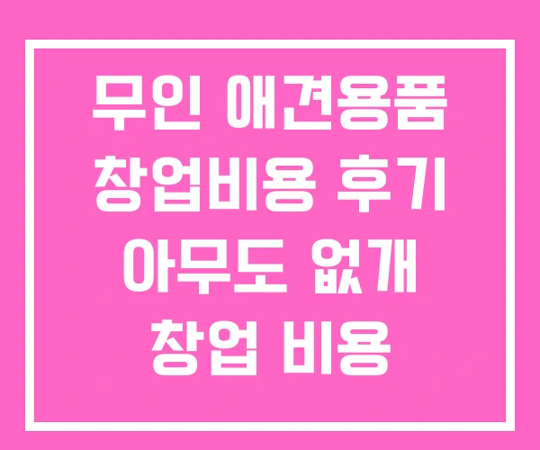 무인 애견용품 창업비용 후기 아무도 없개 창업 비용