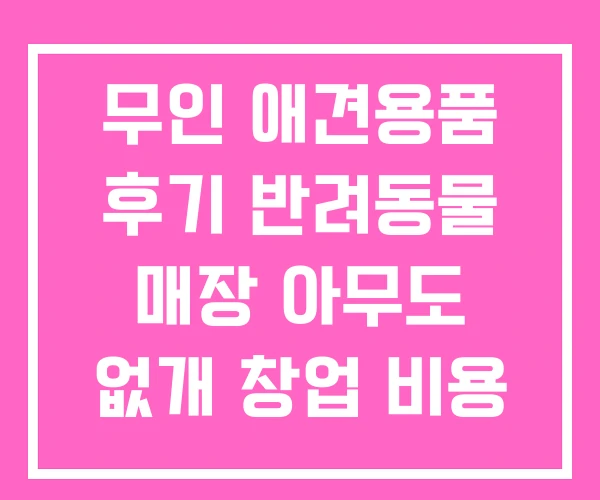 무인 애견용품 후기 반려동물 매장 아무도 없개 창업 비용
