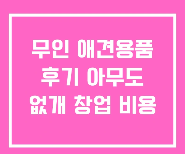 무인 애견용품 후기 아무도 없개 창업 비용