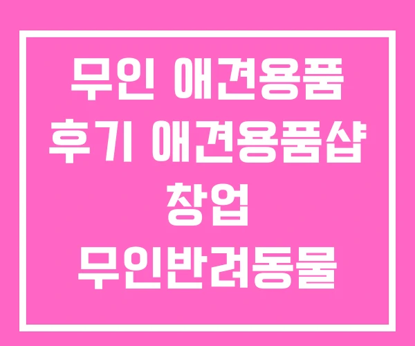 무인 애견용품 후기 애견용품샵 창업 무인반려동물 용품점
