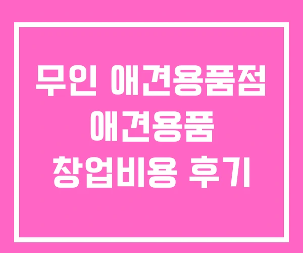 무인 애견용품점 애견용품 창업비용 후기