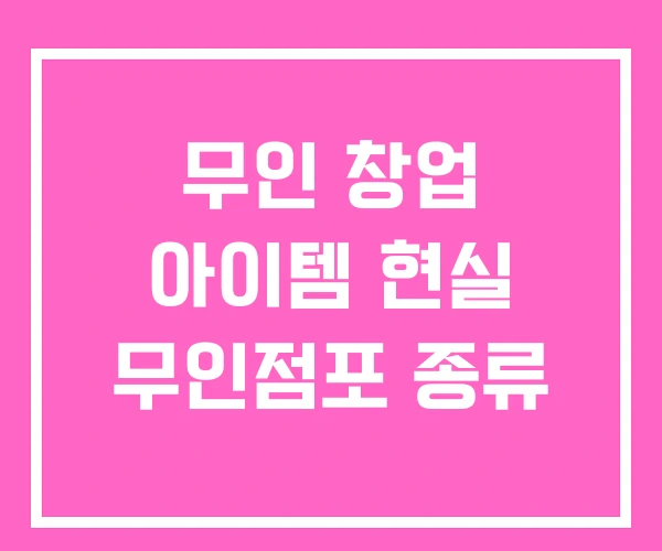 무인 창업 아이템 현실 무인점포 종류