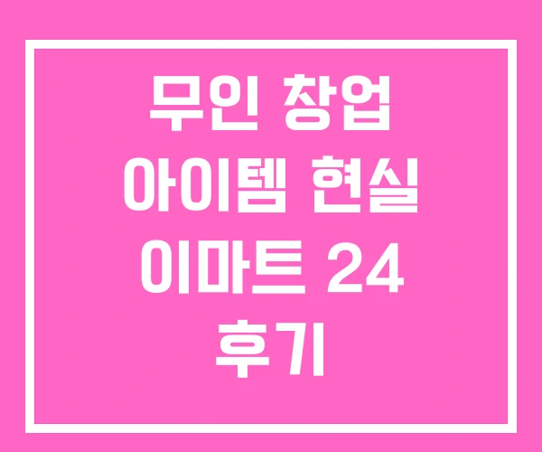 무인 창업 아이템 현실 이마트 24 후기