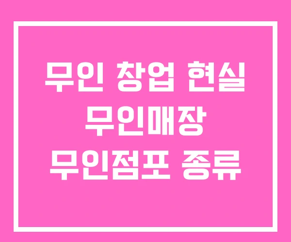 무인 창업 현실 무인매장 무인점포 종류 무인 창업 현실 무인매장 무인점포 종류