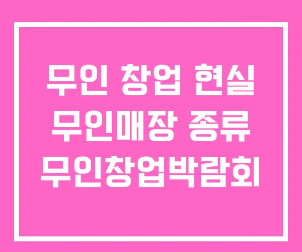 무인 창업 현실 무인매장 종류 무인창업박람회