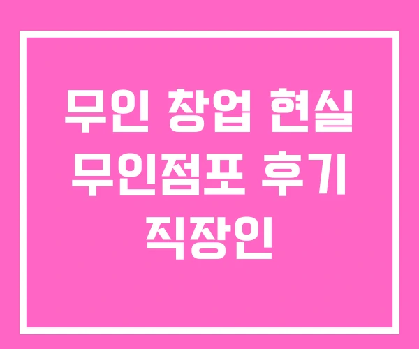 무인 창업 현실 무인점포 후기 직장인