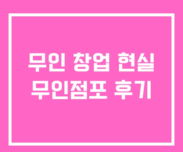 무인 창업 현실 무인점포 후기 무인 창업 현실 무인점포 후기