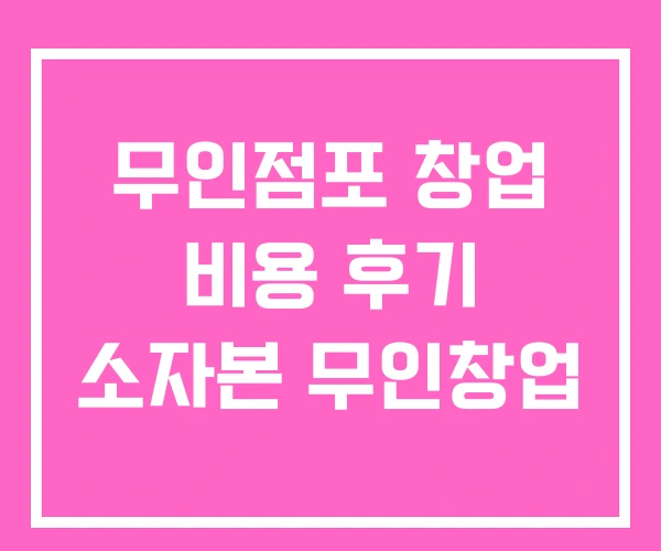 무인점포 창업 비용 후기 소자본 무인창업