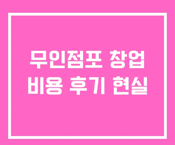 무인점포 창업 비용 후기 현실