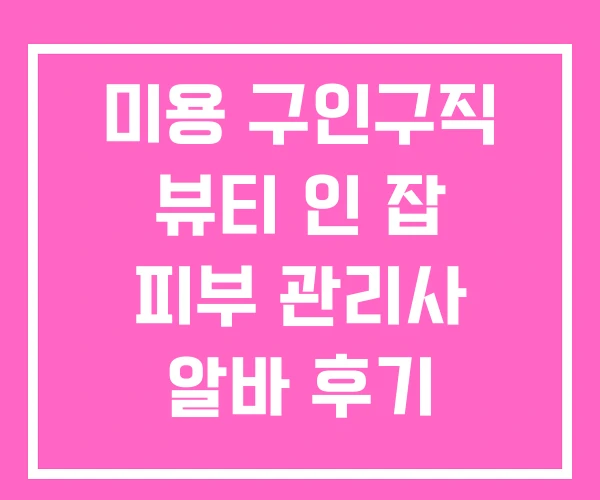 미용 구인구직 뷰티 인 잡 피부 관리사 알바 후기