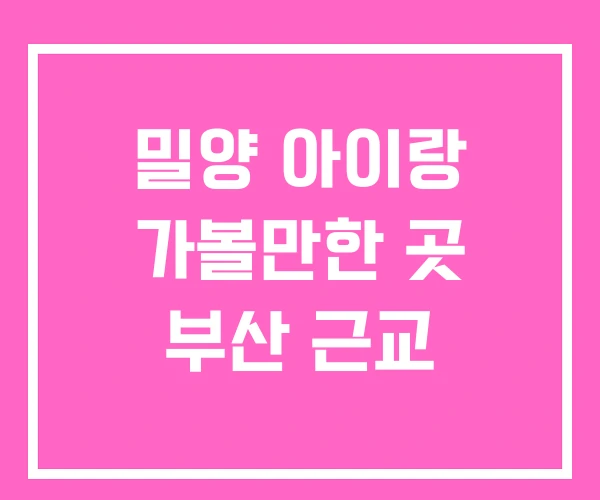 밀양 아이랑 가볼만한 곳 부산 근교 밀양 아이랑 가볼만한 곳 부산 근교