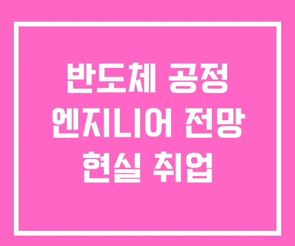 반도체 공정 엔지니어 전망 현실 취업 반도체 공정 엔지니어 전망 현실 취업