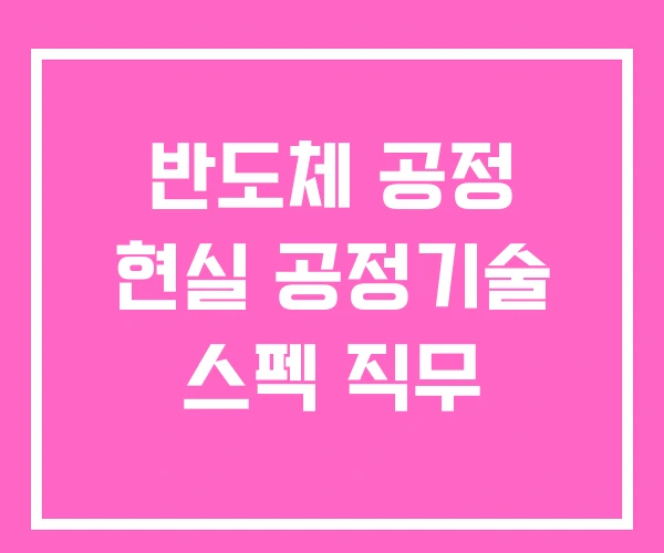 반도체 공정 현실 공정기술 스펙 직무 반도체 공정 현실 공정기술 스펙 직무