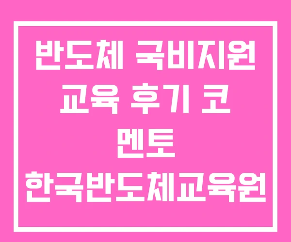 반도체 국비지원 교육 후기 코 멘토 한국반도체교육원 반도체 국비지원 교육 후기 코 멘토 한국반도체교육원