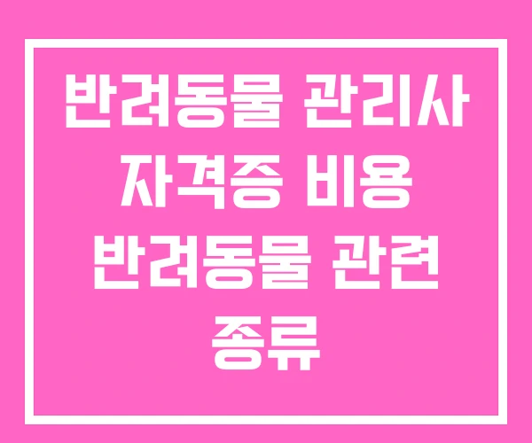 반려동물 관리사 자격증 비용 반려동물 관련 종류