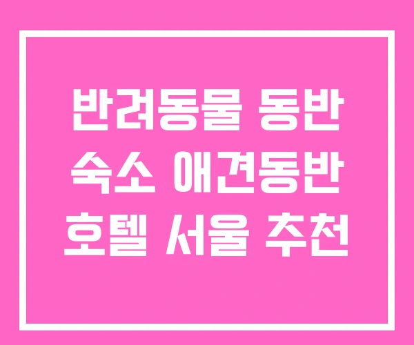 반려동물 동반 숙소 애견동반 호텔 서울 추천 반려동물 동반 숙소 애견동반 호텔 서울 추천